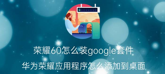 荣耀60怎么装google套件 华为荣耀应用程序怎么添加到桌面？